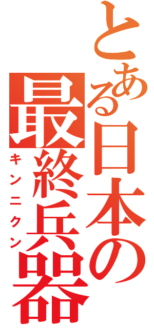 とある日本の最終兵器（キンニクン）