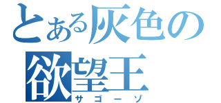 とある灰色の欲望王（サゴーゾ）