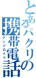 とあるパクリの携帯電話（アンドロイド）