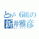 とある６組の新井雅彦（ちょーゴリラ）