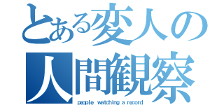 とある変人の人間観察録（ｐｅｏｐｌｅ  ｗａｔｃｈｉｎｇ ａ ｒｅｃｏｒｄ）