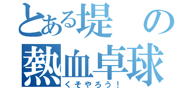 とある堤の熱血卓球！（くそやろう！）