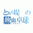 とある堤の熱血卓球！（くそやろう！）