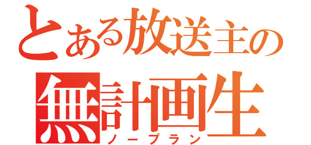 とある放送主の無計画生（ノープラン）