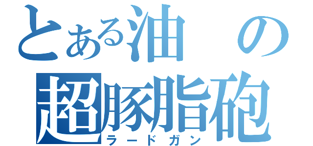 とある油の超豚脂砲（ラードガン）