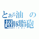 とある油の超豚脂砲（ラードガン）