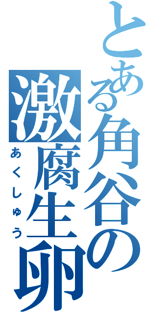 とある角谷の激腐生卵（あくしゅう）