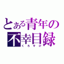 とある青年の不幸目録（くろすけ）