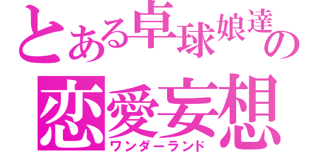 とある卓球娘達の恋愛妄想（ワンダーランド）