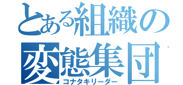 とある組織の変態集団（コナタキリーダー）