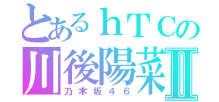 とあるｈＴＣの川後陽菜Ⅱ（乃木坂４６）