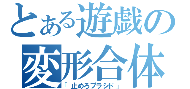 とある遊戯の変形合体（「止めろプラシド」）