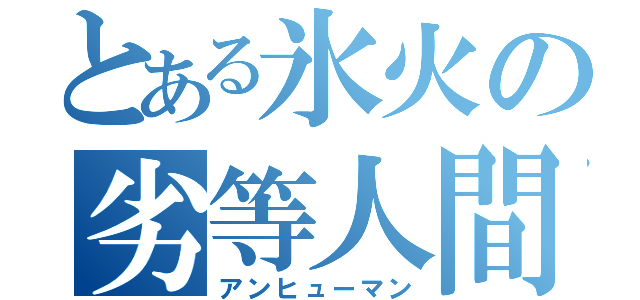 とある氷火の劣等人間（アンヒューマン）