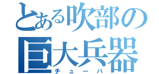 とある吹部の巨大兵器（チューバ）