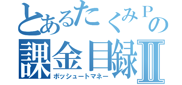 とあるたくみＰの課金目録Ⅱ（ボッシュートマネー）