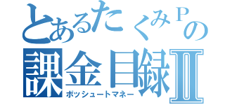 とあるたくみＰの課金目録Ⅱ（ボッシュートマネー）