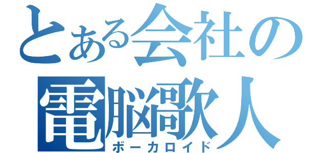 とある会社の電脳歌人（ボーカロイド）