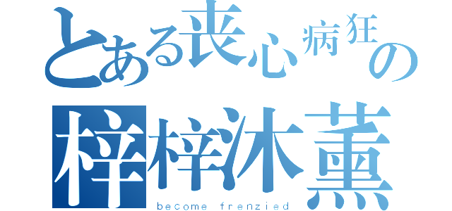 とある丧心病狂の梓梓沐薰（ｂｅｃｏｍｅ ｆｒｅｎｚｉｅｄ）