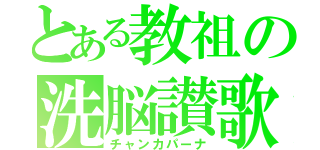 とある教祖の洗脳讃歌（チャンカパーナ）