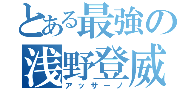 とある最強の浅野登威（アッサーノ）