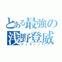 とある最強の浅野登威（アッサーノ）