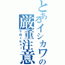 とあるイシカワの厳重注意（下向くなぁ～）