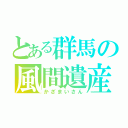 とある群馬の風間遺産（かざまいさん）