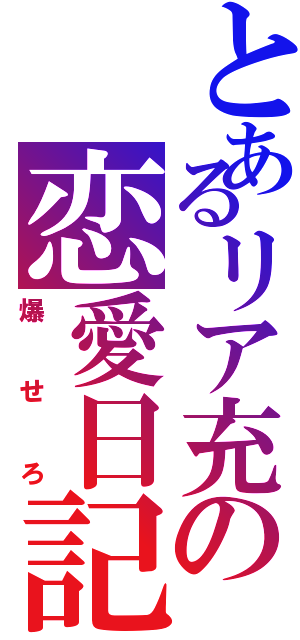 とあるリア充の恋愛日記（爆せろ）