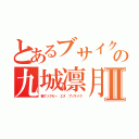 とあるブサイクの九城凛月Ⅱ（唇クソクセー エタ ブッサイク）