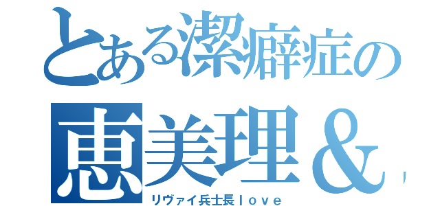 とある潔癖症の恵美理＆リヴァイ（リヴァイ兵士長ｌｏｖｅ）