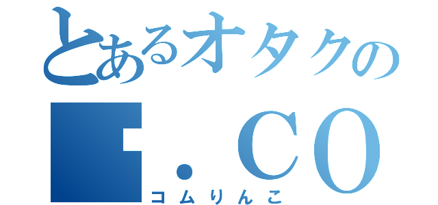 とあるオタクの¾．ＣＯＭ（コムりんこ）