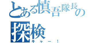 とある慎吾隊長の探検（キャー！）