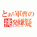 とある軍曹の挑発嫌疑（ティウンティウン）