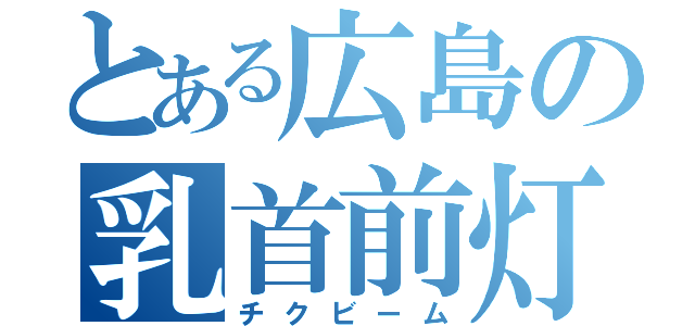 とある広島の乳首前灯（チクビーム）