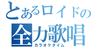 とあるロイドの全力歌唱（カラオケタイム）