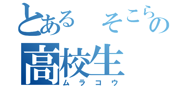 とある そこらへんの高校生（ムラコウ）