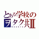 とある学校のヲタク共Ⅱ（ｂｙｚｅｒｏ）