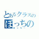 とあるクラスのぼっちの王（ぼっちー）