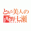 とある美人の西野七瀬（ななせまる）