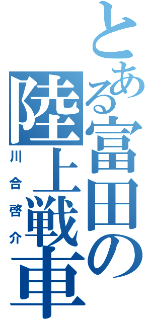 とある富田の陸上戦車（川合啓介）