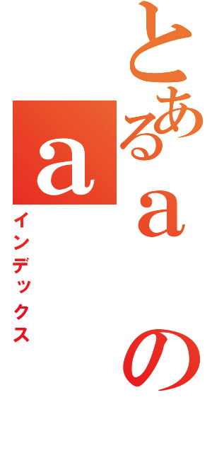 とあるａのａ（インデックス）