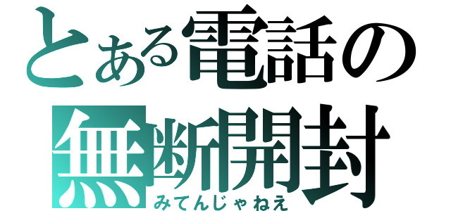 とある電話の無断開封（みてんじゃねえ）