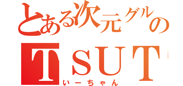 とある次元グルのＴＳＵＴＡＹＡ（いーちゃん）