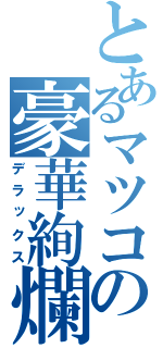 とあるマツコの豪華絢爛（デラックス）