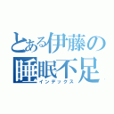 とある伊藤の睡眠不足（インデックス）