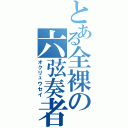 とある全裸の六弦奏者（オクリュウセイ）