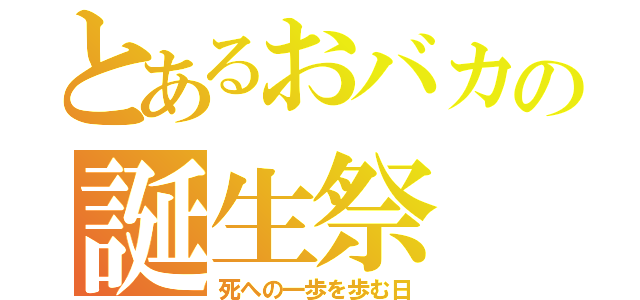 とあるおバカの誕生祭（死への一歩を歩む日）