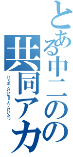 とある中二のの共同アカウント（いくま、けいちゃん、けいたつ）