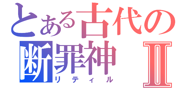 とある古代の断罪神Ⅱ（リティル）