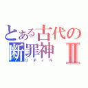 とある古代の断罪神Ⅱ（リティル）